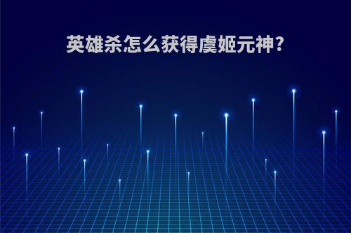 英雄杀怎么获得虞姬元神?