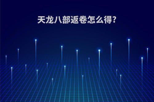 天龙八部返卷怎么得?