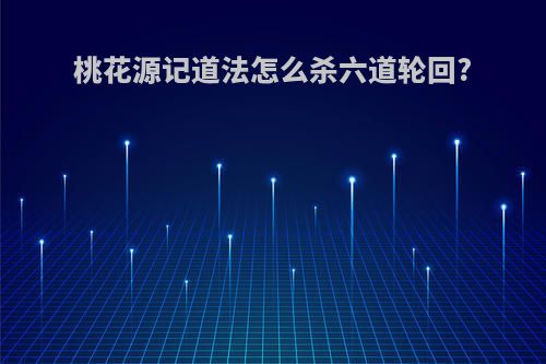 桃花源记道法怎么杀六道轮回?