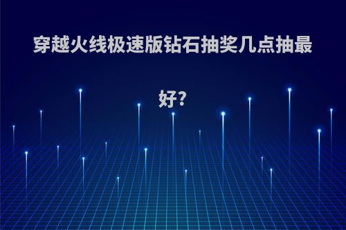 穿越火线极速版钻石抽奖几点抽最好?