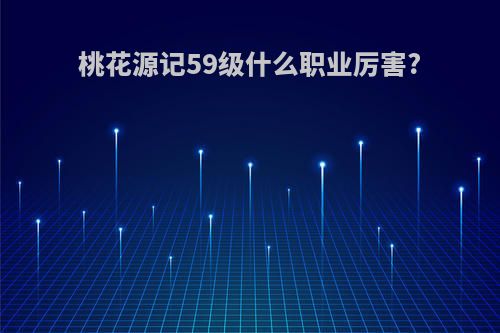 桃花源记59级什么职业厉害?