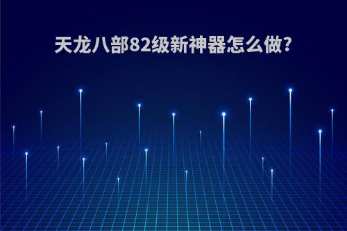 天龙八部82级新神器怎么做?