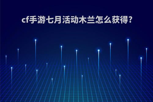 cf手游七月活动木兰怎么获得?