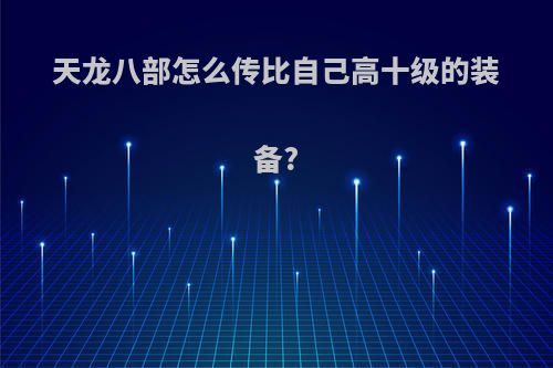 天龙八部怎么传比自己高十级的装备?