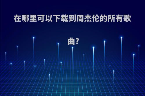 在哪里可以下载到周杰伦的所有歌曲?