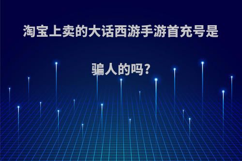 淘宝上卖的大话西游手游首充号是骗人的吗?