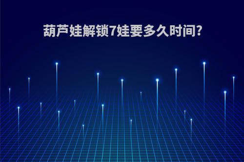 葫芦娃解锁7娃要多久时间?