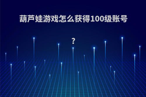 葫芦娃游戏怎么获得100级账号?