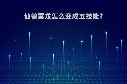 仙兽翼龙怎么变成五技能?