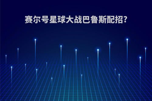 赛尔号星球大战巴鲁斯配招?
