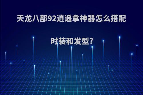天龙八部92逍遥拿神器怎么搭配时装和发型?