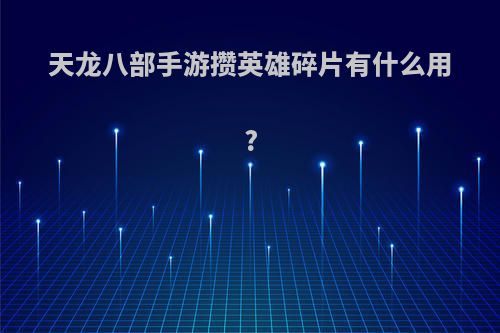 天龙八部手游攒英雄碎片有什么用?
