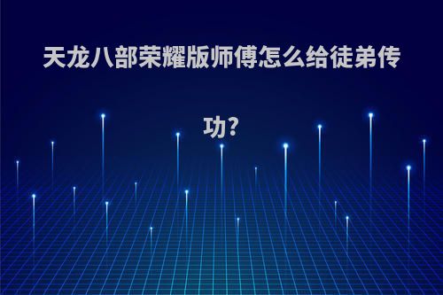 天龙八部荣耀版师傅怎么给徒弟传功?