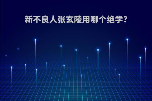 新不良人张玄陵用哪个绝学?