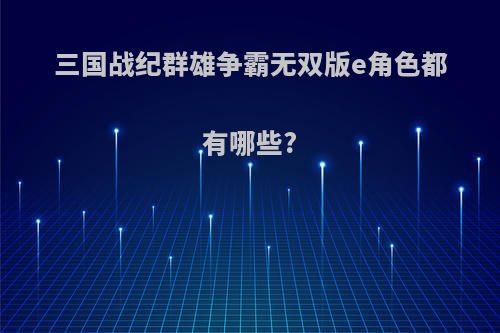 三国战纪群雄争霸无双版e角色都有哪些?