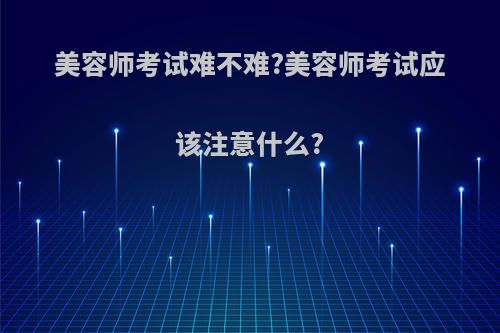 美容师考试难不难?美容师考试应该注意什么?