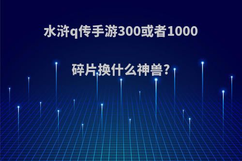 水浒q传手游300或者1000碎片换什么神兽?