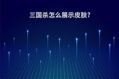 三国杀怎么展示皮肤?