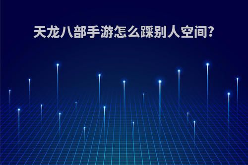 天龙八部手游怎么踩别人空间?