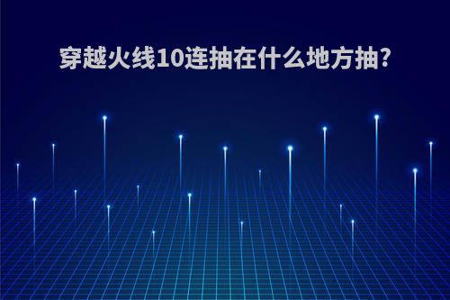 穿越火线10连抽在什么地方抽?
