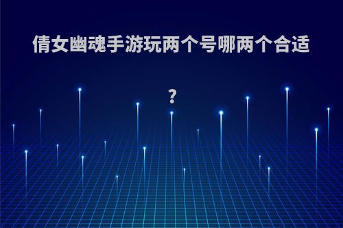 倩女幽魂手游玩两个号哪两个合适?