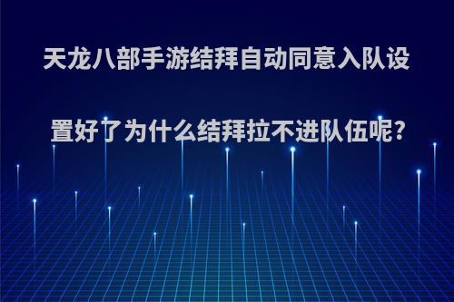 天龙八部手游结拜自动同意入队设置好了为什么结拜拉不进队伍呢?