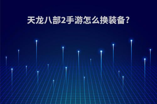 天龙八部2手游怎么换装备?