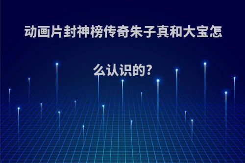 动画片封神榜传奇朱子真和大宝怎么认识的?