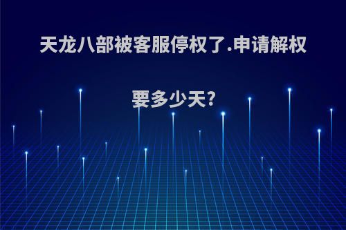 天龙八部被客服停权了.申请解权要多少天?