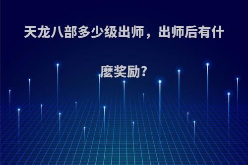 天龙八部多少级出师，出师后有什麽奖励?