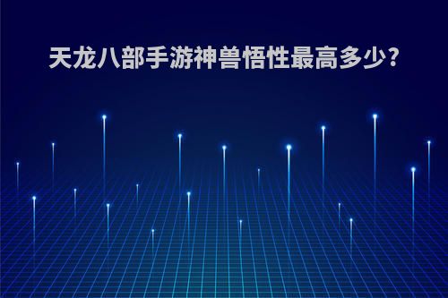 天龙八部手游神兽悟性最高多少?