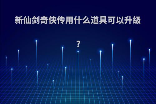 新仙剑奇侠传用什么道具可以升级?