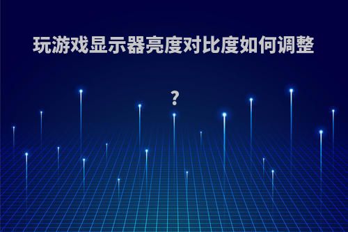 玩游戏显示器亮度对比度如何调整?