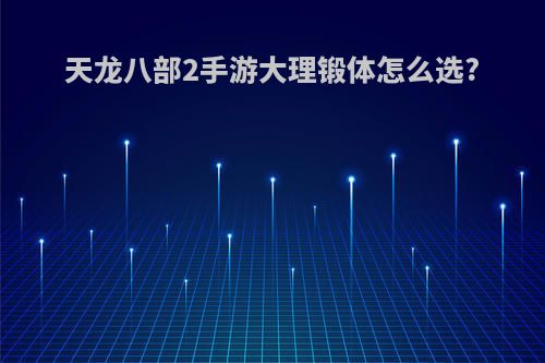 天龙八部2手游大理锻体怎么选?