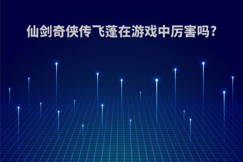 仙剑奇侠传飞蓬在游戏中厉害吗?