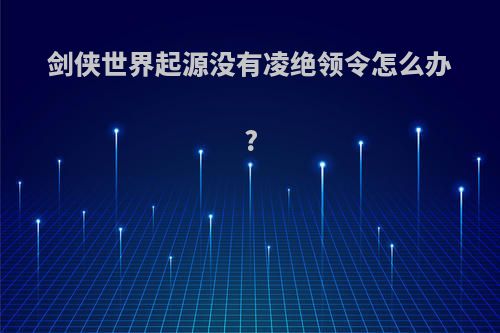 剑侠世界起源没有凌绝领令怎么办?