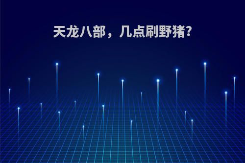天龙八部，几点刷野猪?