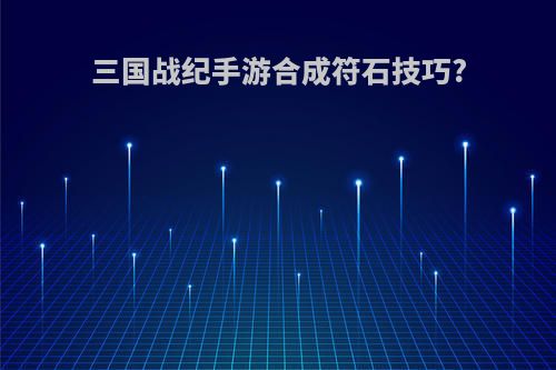 三国战纪手游合成符石技巧?