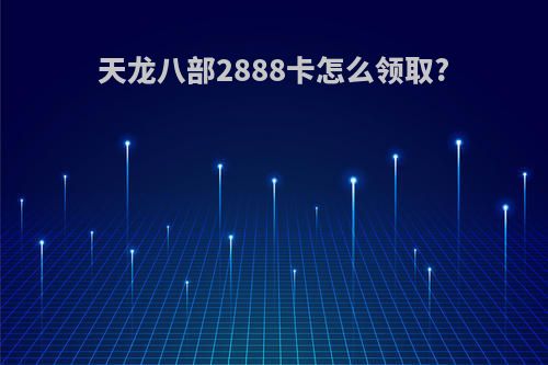 天龙八部2888卡怎么领取?