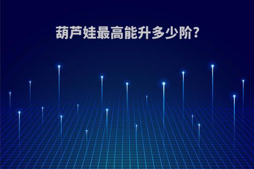 葫芦娃最高能升多少阶?