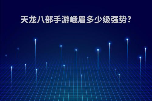 天龙八部手游峨眉多少级强势?