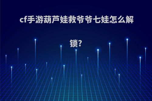 cf手游葫芦娃救爷爷七娃怎么解锁?