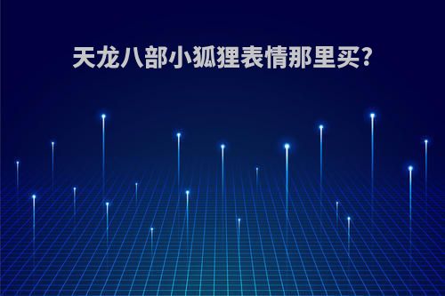 天龙八部小狐狸表情那里买?
