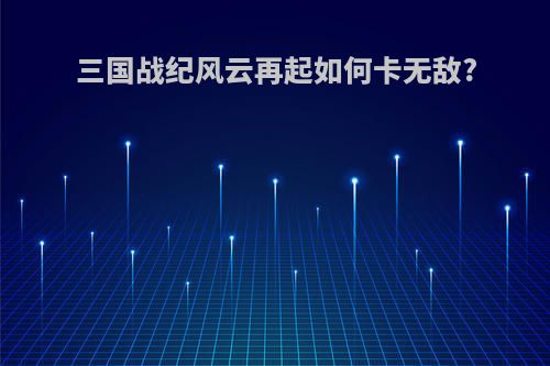 三国战纪风云再起如何卡无敌?