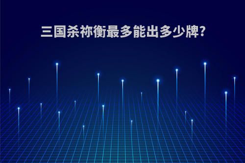 三国杀祢衡最多能出多少牌?