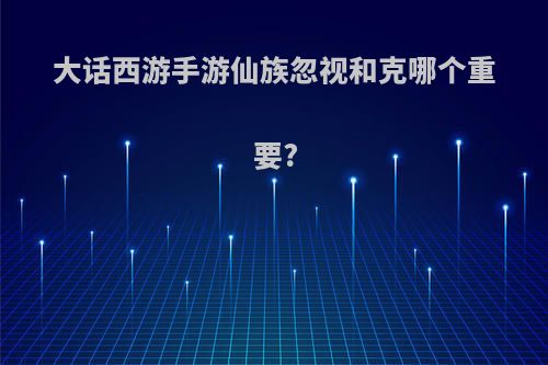 大话西游手游仙族忽视和克哪个重要?