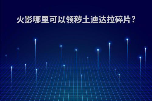 火影哪里可以领秽土迪达拉碎片?