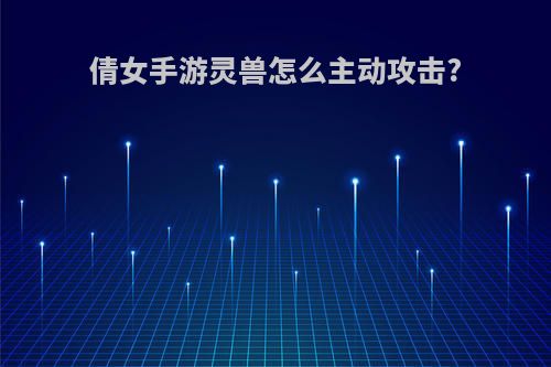 倩女手游灵兽怎么主动攻击?