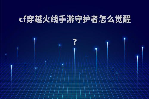 cf穿越火线手游守护者怎么觉醒?
