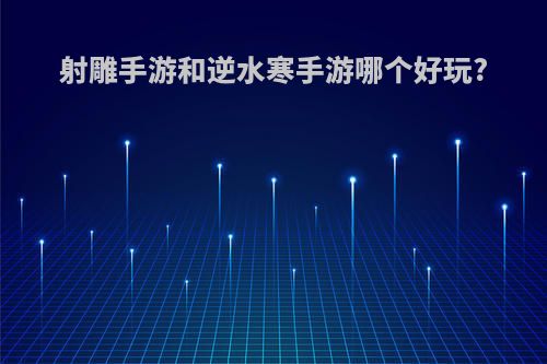 射雕手游和逆水寒手游哪个好玩?